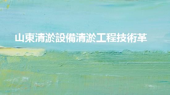 山東清淤設備清淤工程技術革新：關鍵步驟揭秘！